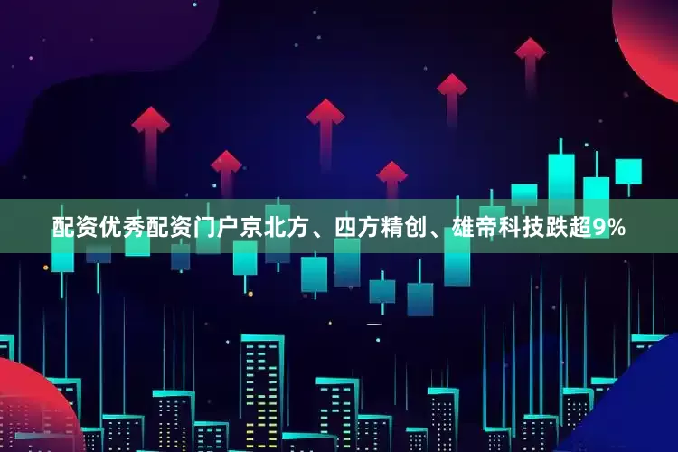 配资优秀配资门户京北方、四方精创、雄帝科技跌超9%