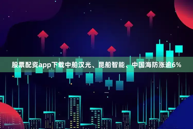 股票配资app下载中船汉光、昆船智能、中国海防涨逾6%