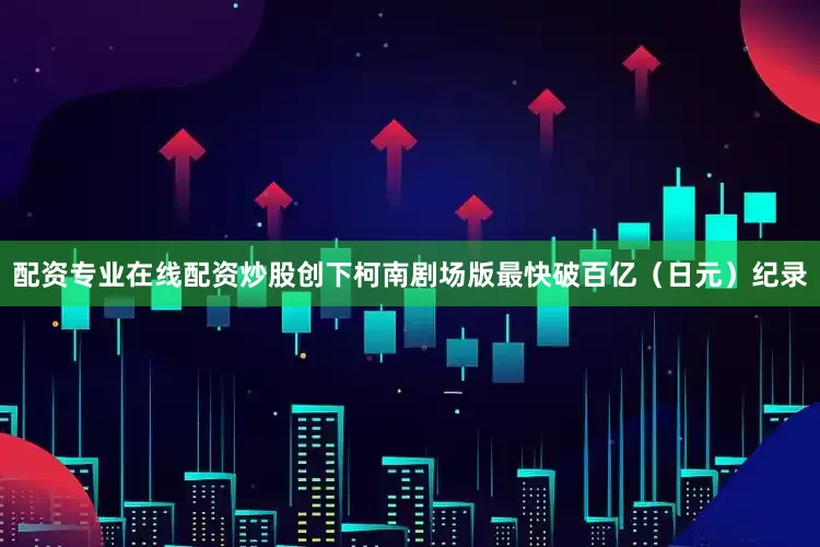配资专业在线配资炒股创下柯南剧场版最快破百亿（日元）纪录