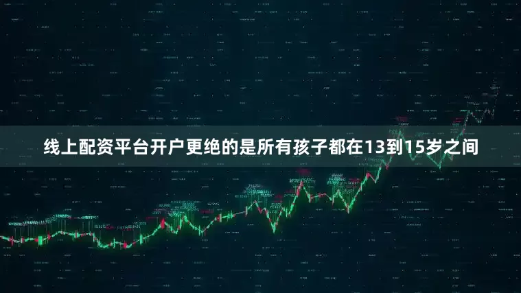 线上配资平台开户更绝的是所有孩子都在13到15岁之间