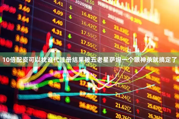 10倍配资可以找谁代注册结果被五老星萨坦一个眼神杀就搞定了