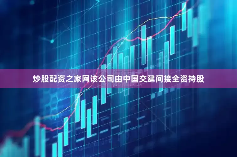 炒股配资之家网该公司由中国交建间接全资持股