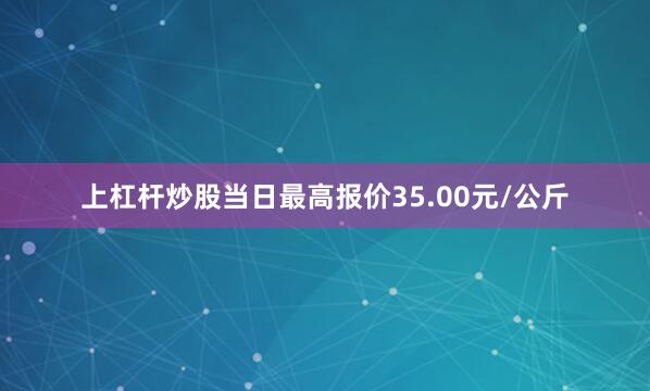上杠杆炒股当日最高报价35.00元/公斤