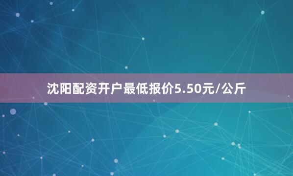 沈阳配资开户最低报价5.50元/公斤