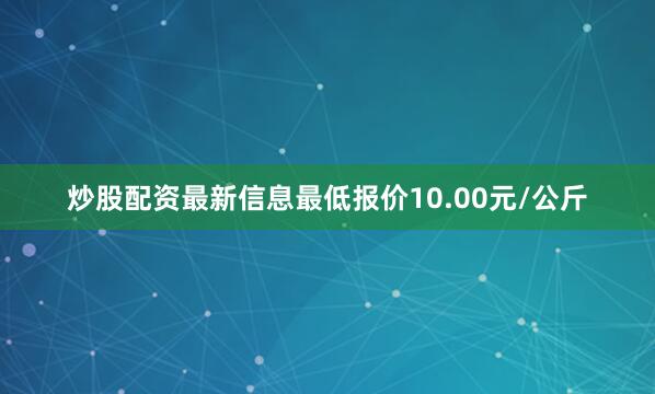 炒股配资最新信息最低报价10.00元/公斤