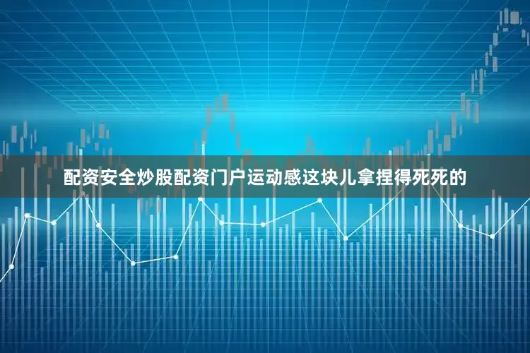 配资安全炒股配资门户运动感这块儿拿捏得死死的