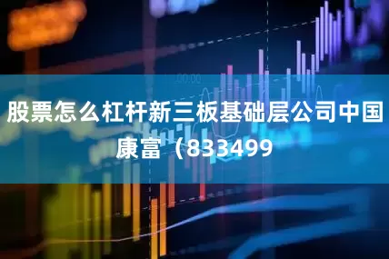 股票怎么杠杆新三板基础层公司中国康富（833499