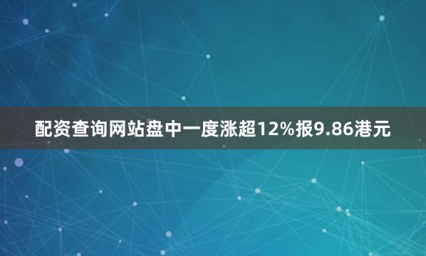 配资查询网站盘中一度涨超12%报9.86港元
