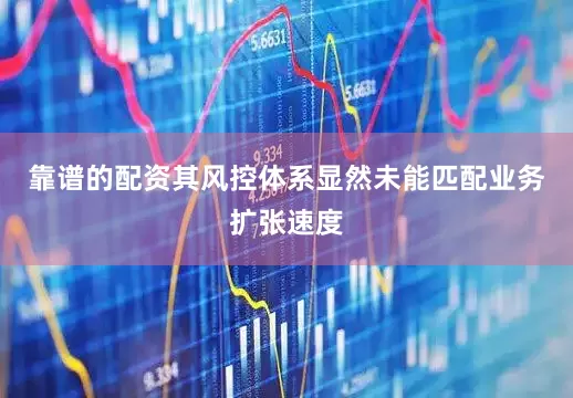 靠谱的配资其风控体系显然未能匹配业务扩张速度