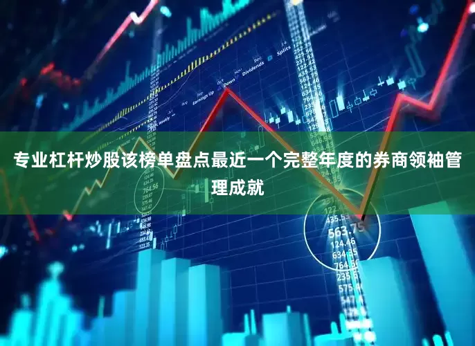 专业杠杆炒股该榜单盘点最近一个完整年度的券商领袖管理成就