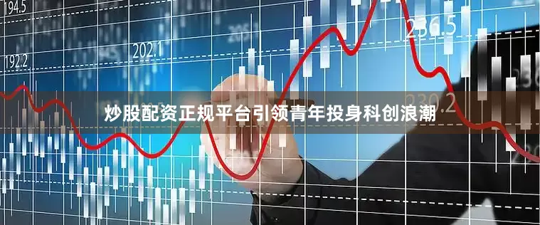 炒股配资正规平台引领青年投身科创浪潮