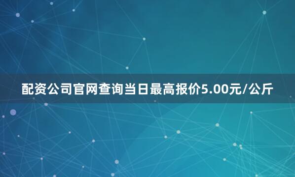配资公司官网查询当日最高报价5.00元/公斤