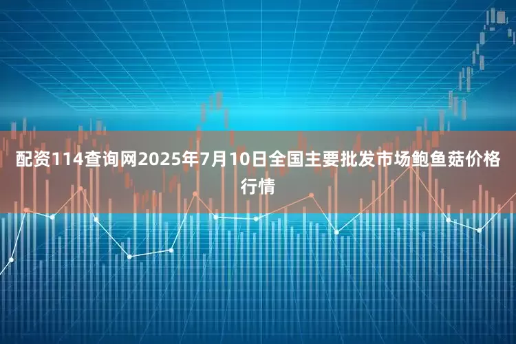 配资114查询网2025年7月10日全国主要批发市场鲍鱼菇价格行情