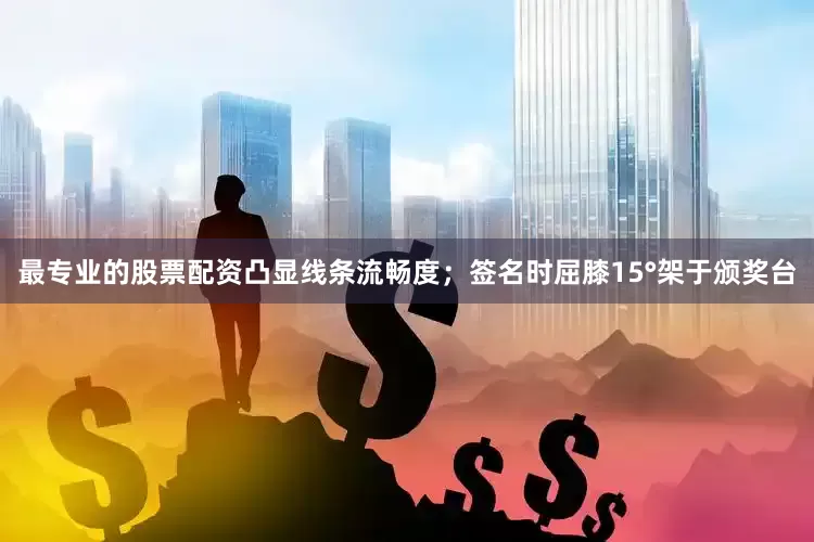 最专业的股票配资凸显线条流畅度；签名时屈膝15°架于颁奖台