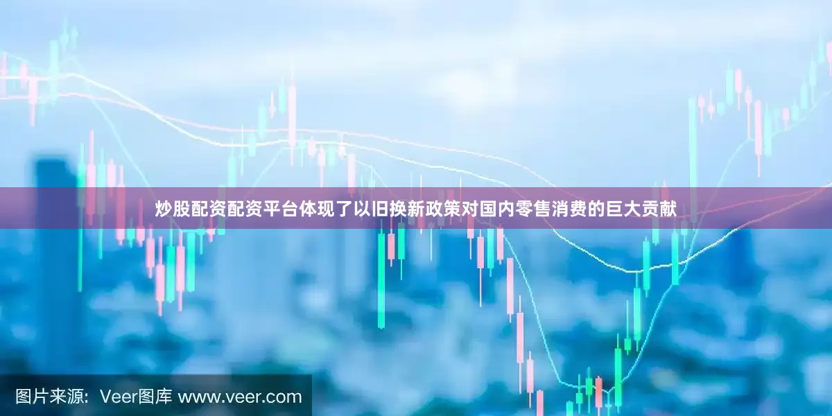 炒股配资配资平台体现了以旧换新政策对国内零售消费的巨大贡献