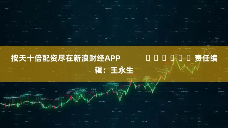 按天十倍配资尽在新浪财经APP            						责任编辑：王永生