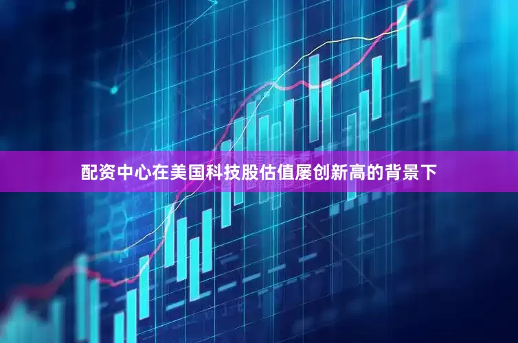 配资中心　　在美国科技股估值屡创新高的背景下