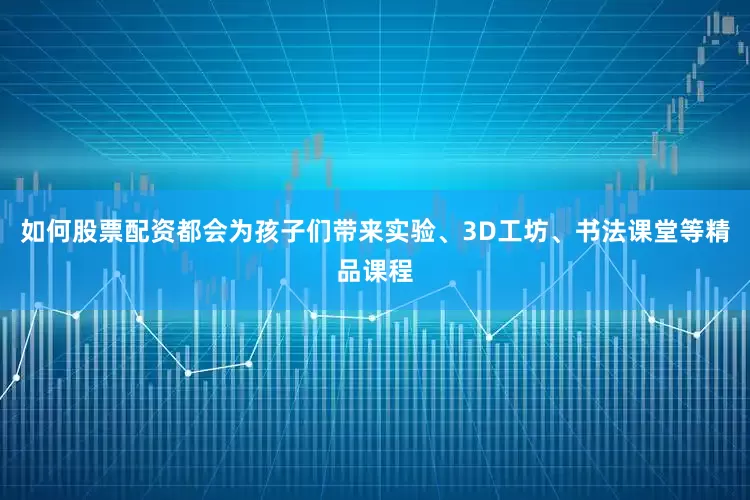 如何股票配资都会为孩子们带来实验、3D工坊、书法课堂等精品课程