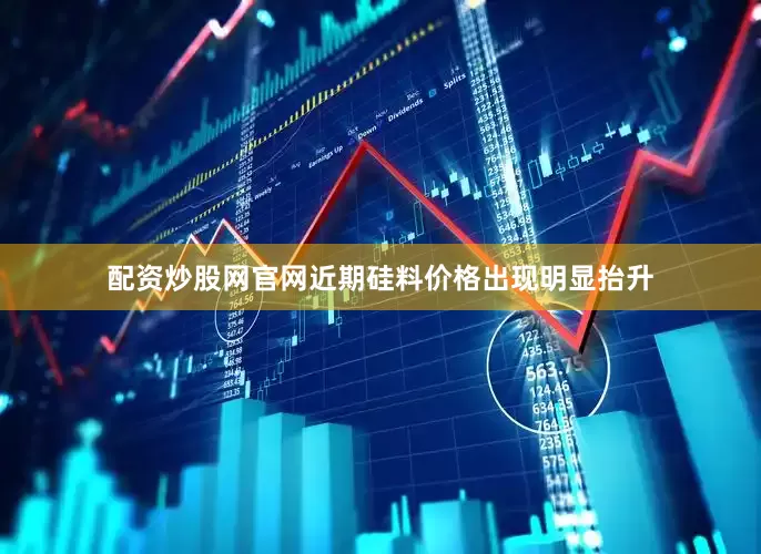 配资炒股网官网近期硅料价格出现明显抬升
