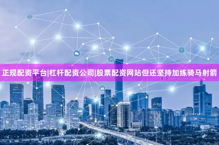 正规配资平台|杠杆配资公司|股票配资网站但还坚持加练骑马射箭