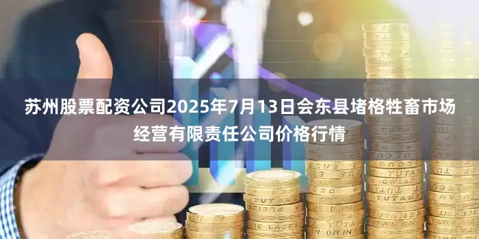 苏州股票配资公司2025年7月13日会东县堵格牲畜市场经营有限责任公司价格行情