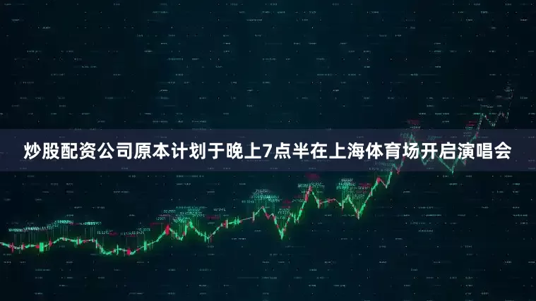 炒股配资公司原本计划于晚上7点半在上海体育场开启演唱会
