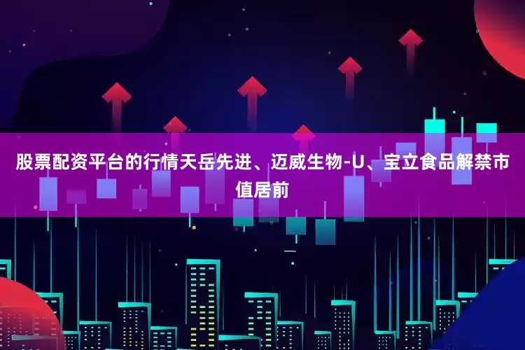 股票配资平台的行情天岳先进、迈威生物-U、宝立食品解禁市值居前
