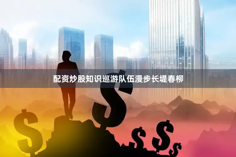 配资炒股知识巡游队伍漫步长堤春柳