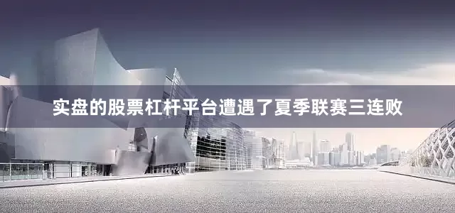 实盘的股票杠杆平台遭遇了夏季联赛三连败