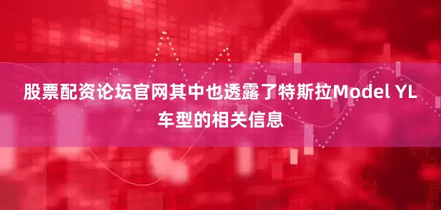 股票配资论坛官网其中也透露了特斯拉Model YL车型的相关信息