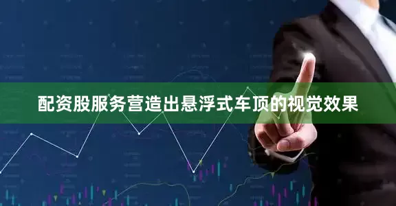 配资股服务营造出悬浮式车顶的视觉效果