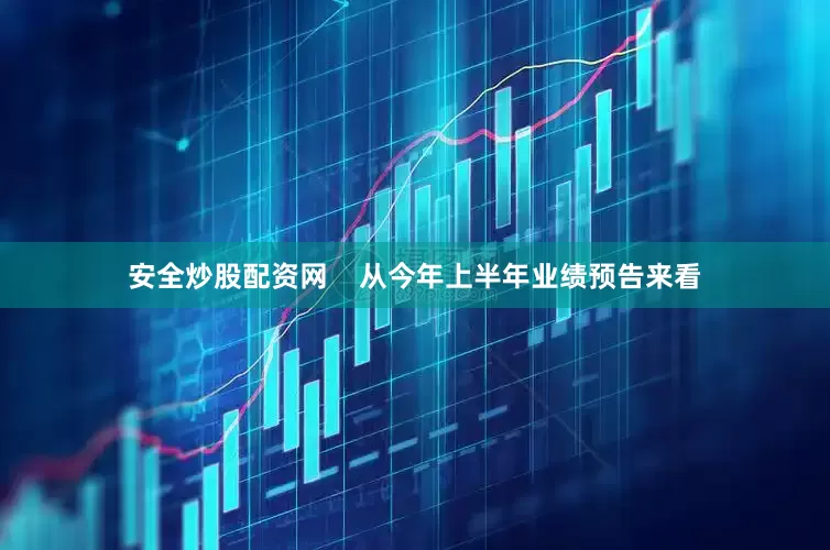 安全炒股配资网    从今年上半年业绩预告来看