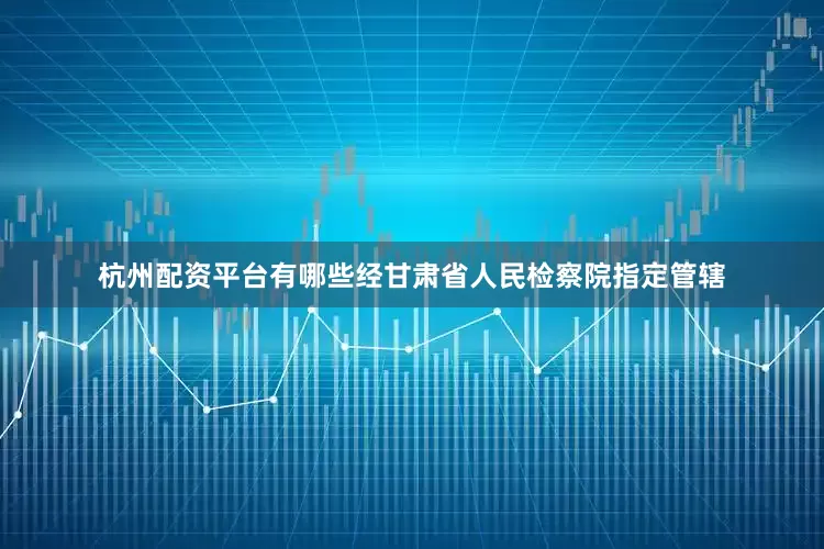 杭州配资平台有哪些经甘肃省人民检察院指定管辖