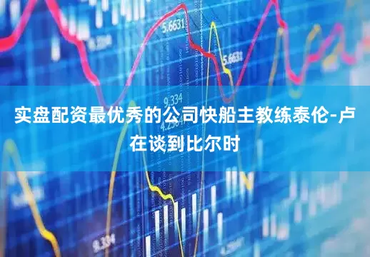 实盘配资最优秀的公司快船主教练泰伦-卢在谈到比尔时