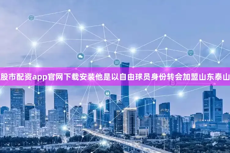 股市配资app官网下载安装他是以自由球员身份转会加盟山东泰山