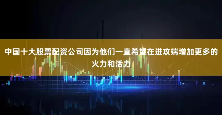 中国十大股票配资公司因为他们一直希望在进攻端增加更多的火力和活力