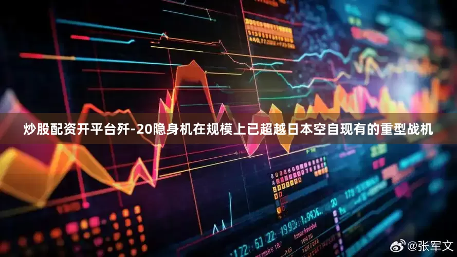 炒股配资开平台歼-20隐身机在规模上已超越日本空自现有的重型战机