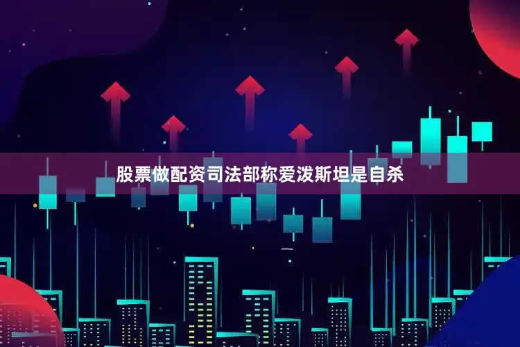 股票做配资司法部称爱泼斯坦是自杀