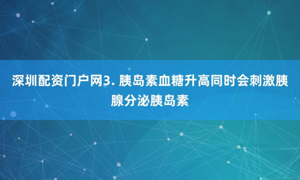 深圳配资门户网3. 胰岛素血糖升高同时会刺激胰腺分泌胰岛素