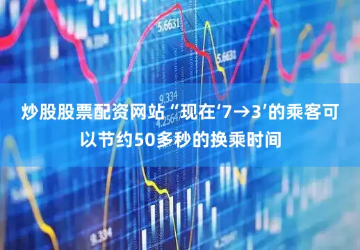 炒股股票配资网站“现在‘7→3’的乘客可以节约50多秒的换乘时间
