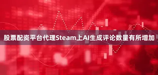 股票配资平台代理Steam上AI生成评论数量有所增加