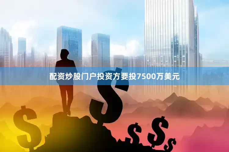配资炒股门户投资方要投7500万美元