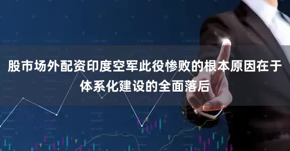 股市场外配资印度空军此役惨败的根本原因在于体系化建设的全面落后