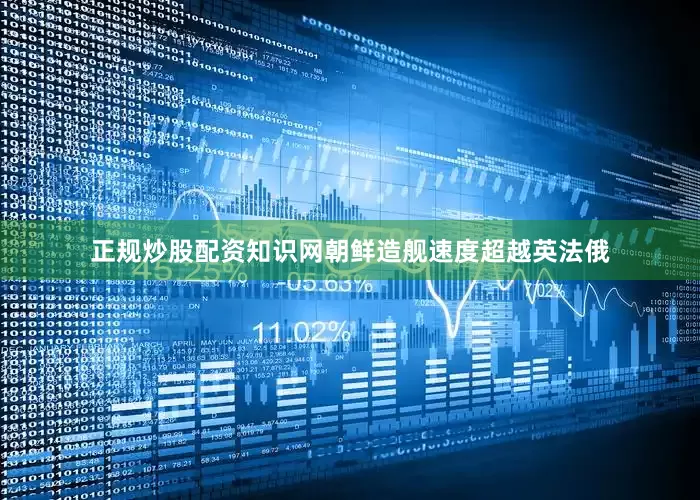 正规炒股配资知识网朝鲜造舰速度超越英法俄