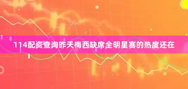 114配资查询昨天梅西缺席全明星赛的热度还在