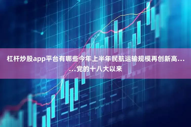 杠杆炒股app平台有哪些今年上半年民航运输规模再创新高……党的十八大以来
