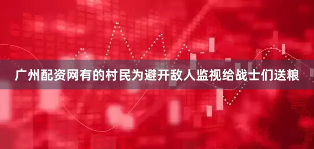 广州配资网有的村民为避开敌人监视给战士们送粮