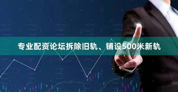 专业配资论坛拆除旧轨、铺设500米新轨
