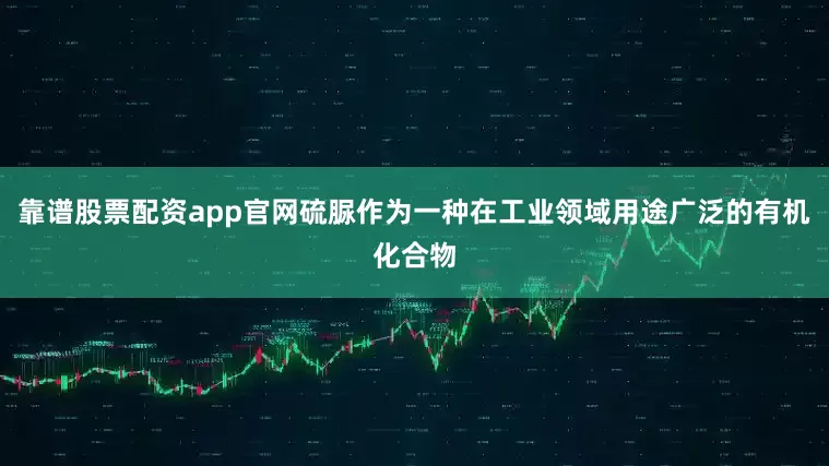 靠谱股票配资app官网硫脲作为一种在工业领域用途广泛的有机化合物