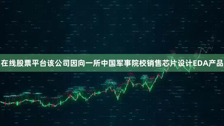 在线股票平台该公司因向一所中国军事院校销售芯片设计EDA产品